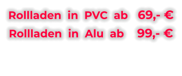 Rollladen  in  PVC  ab   69,- € Rollladen  in  Alu  ab    99,- €